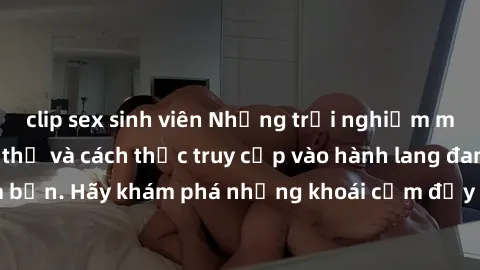 clip sex sinh viên Những trải nghiệm mới lạ với sex tập thể và cách thức truy cập vào hành lang đam mê của bạn. Hãy khám phá những khoái cảm đầy kích thích với tập thể hấp dẫn!