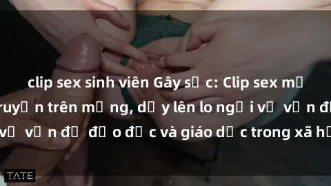 clip sex sinh viên Gây sốc: Clip sex mẹ con Việt Nam lan truyền trên mạng, dấy lên lo ngại về vấn đề đạo đức và giáo dục trong xã hội hiện nay.