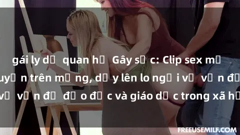 gái ly dị quan hệ Gây sốc: Clip sex mẹ con Việt Nam lan truyền trên mạng, dấy lên lo ngại về vấn đề đạo đức và giáo dục trong xã hội hiện nay.