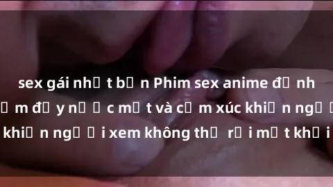 sex gái nhật bản Phim sex anime đỉnh cao: Những tác phẩm đầy nước mắt và cảm xúc khiến người xem không thể rời mắt khỏi màn hình