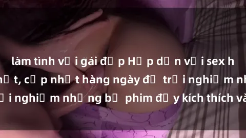 làm tình với gái đẹp Hấp dẫn với sex hentai vietsub mới nhất, cập nhật hàng ngày để trải nghiệm những bộ phim đầy kích thích và hấp dẫn.