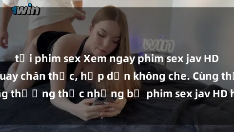 tải phim sex Xem ngay phim sex jav HD với những cảnh quay chân thực, hấp dẫn không che. Cùng thưởng thức những bộ phim sex jav HD hot nhất hiện nay!