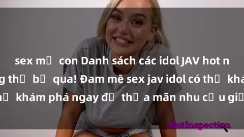 sex mẹ con Danh sách các idol JAV hot nhất hiện nay không thể bỏ qua! Đam mê sex jav idol có thể khám phá ngay để thỏa mãn nhu cầu giải trí của mình!