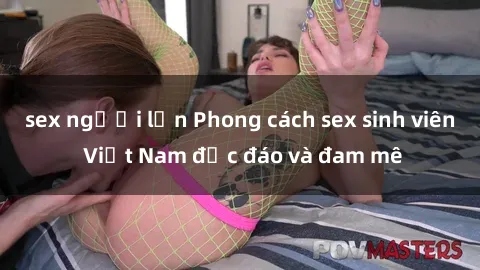 sex người lớn Phong cách sex sinh viên Việt Nam độc đáo và đam mê